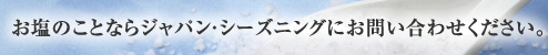 お塩のことならジャパン・シーズニングにお問い合わせください。